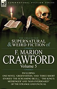 The Collected Supernatural and Weird Fiction of F. Marion Crawford: Volume 5-Including One Novel Greifenstein,  and Three Short Stories The Screami (Paperback)