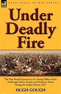 Under Deadly Fire: The First Hand Experiences of a Young Officer of the 3rd Bengal Native Cavalry and Hodsons Horse During the Indian Mu (Paperback)