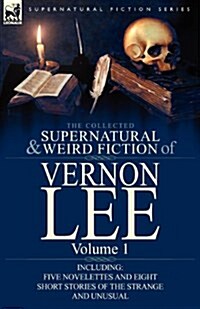 The Collected Supernatural and Weird Fiction of Vernon Lee: Volume 1-Including Five Novelettes and Eight Short Stories of the Strange and Unusual (Paperback)