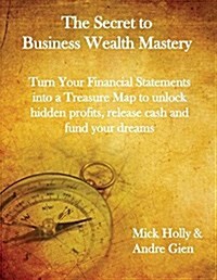 The Secret to Business Wealth Mastery: Turn Your Financial Statements Into a Treasure Map to Unlock Hidden Profits, Release Cash and Fund Your Dreams (Paperback)