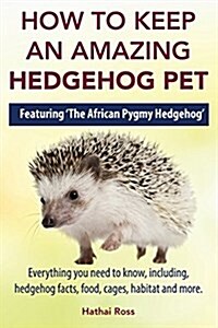 How to Keep an Amazing Hedgehog Pet. Featuring The African Pygmy Hedgehog !!: Everything You Need to Know, Including, Hedgehog Facts, Food, Cages, H (Paperback)