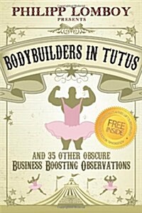 Bodybuilders in Tutus: And 35 Other Obscure Business-Boosting Observations (Paperback)