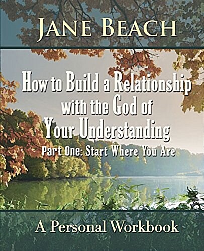 How to Build a Relationship with the God of Your Understanding: Part One Start Where You Are (Paperback)