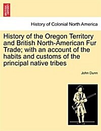 History of the Oregon Territory and British North-American Fur Trade; With an Account of the Habits and Customs of the Principal Native Tribes (Paperback)