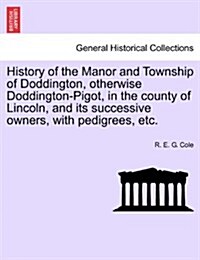 History of the Manor and Township of Doddington, Otherwise Doddington-Pigot, in the County of Lincoln, and Its Successive Owners, with Pedigrees, Etc. (Paperback)