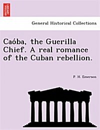 Cao Ba, the Guerilla Chief. a Real Romance of the Cuban Rebellion. (Paperback)