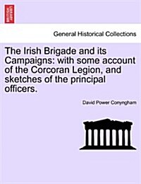 The Irish Brigade and Its Campaigns: With Some Account of the Corcoran Legion, and Sketches of the Principal Officers. (Paperback)