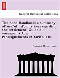 The Aden Handbook: A Summary of Useful Information Regarding the Settlement. Guide Du Voyageur a Aden: Renseignements Et Tarifs, Etc. (Paperback)