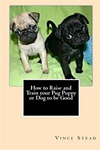 How to Raise and Train Your Pug Puppy or Dog to Be Good (Paperback)