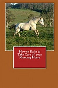 How to Raise & Take Care of Your Mustang Horse (Paperback)