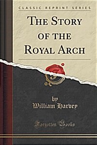 The Story of the Royal Arch (Classic Reprint) (Paperback)