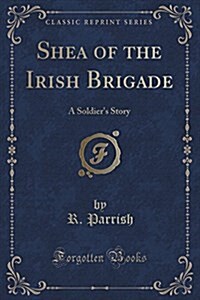 Shea of the Irish Brigade: A Soldiers Story (Classic Reprint) (Paperback)