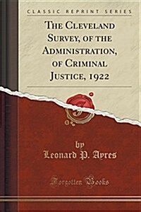 The Cleveland Survey, of the Administration, of Criminal Justice, 1922 (Classic Reprint) (Paperback)