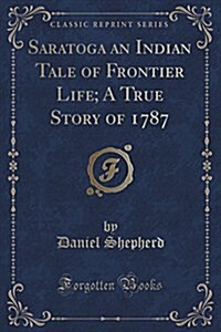 Saratoga an Indian Tale of Frontier Life; A True Story of 1787 (Classic Reprint) (Paperback)