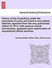 History of the Expedition Under the Command of Lewis and Clark a New Edition, Faithfully Reprinted from the Only Authorised Edition of 1814, Copious C (Paperback)