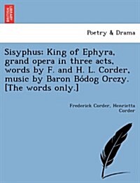 Sisyphus; King of Ephyra, Grand Opera in Three Acts, Words by F. and H. L. Corder, Music by Baron Bo Dog Orczy. [The Words Only.] (Paperback)