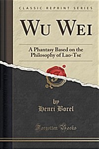Wu Wei: A Phantasy Based on the Philosophy of Lao-Tse (Classic Reprint) (Paperback)