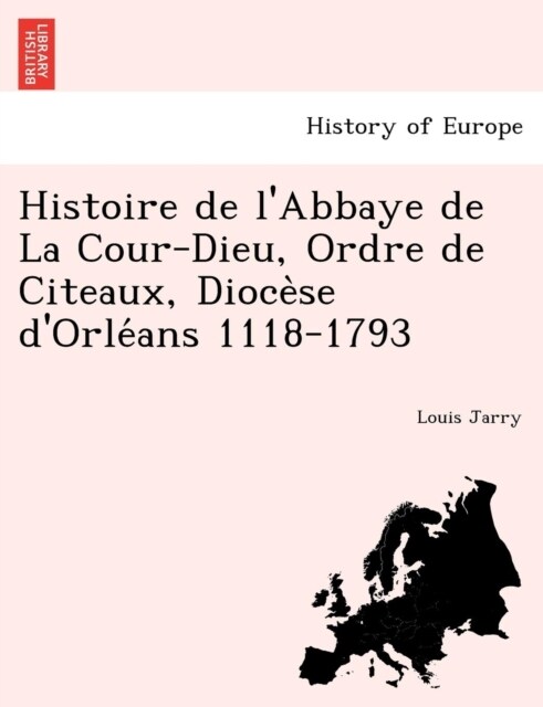 Histoire de lAbbaye de La Cour-Dieu, Ordre de Citeaux, Diocèse dOrléans 1118-1793 (Paperback)