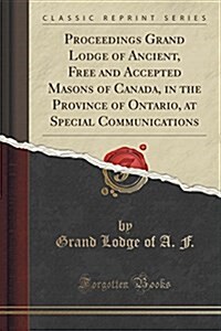 Proceedings Grand Lodge of Ancient, Free and Accepted Masons of Canada, in the Province of Ontario, at Special Communications (Classic Reprint) (Paperback)
