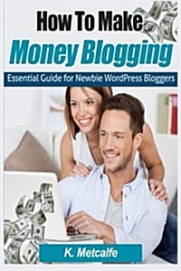 How to Make Money Blogging: Essential Guide for Newbie Wordpress Bloggers (Paperback)