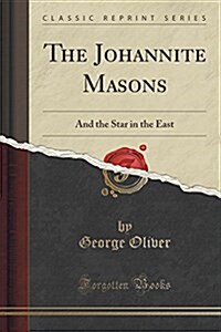 The Johannite Masons: And the Star in the East (Classic Reprint) (Paperback)