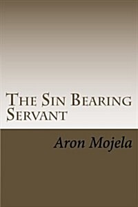 The Sin Bearing Servant: The Sin Bearing Servant: Who Has Believed Our Report? (Paperback)