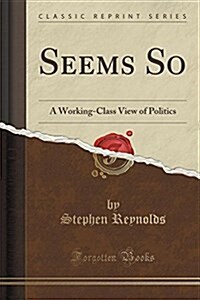 Seems So: A Working-Class View of Politics (Classic Reprint) (Paperback)