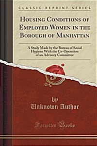 Housing Conditions of Employed Women in the Borough of Manhattan: A Study Made by the Bureau of Social Hygiene with the Co-Operation of an Advisory Co (Paperback)