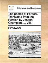 The Poems of Ferdosi. Translated from the Persian by Joseph Champion, ... Vol.I. (Paperback)
