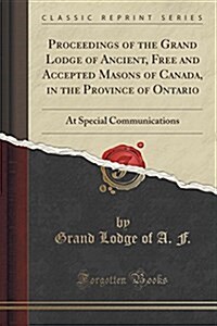 Proceedings of the Grand Lodge of Ancient, Free and Accepted Masons of Canada, in the Province of Ontario: At Special Communications (Classic Reprint) (Paperback)