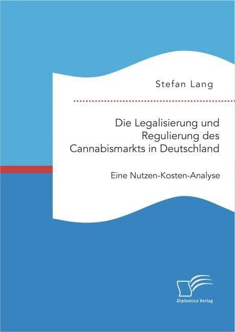 Die Legalisierung Und Regulierung Des Cannabismarkts in Deutschland: Eine Nutzen-Kosten-Analyse (Paperback)