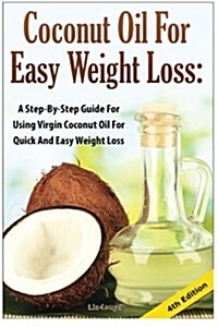 Coconut Oil for Easy Weight Loss: A Step by Step Guide for Using Virgin Coconut Oil for Quick and Easy Weight Loss (Paperback)