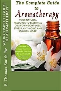 Your Complete Guide to Aromatherapy: Your Natural Resource to Essential Oils for Weight-Loss, Stress, Anti-Aging and So Much More with Easy Reference (Paperback)