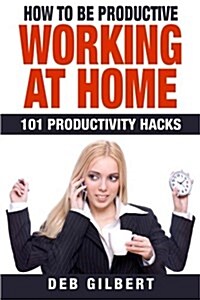 How to Be Productive Working at Home: 101 Productivity Hacks (Paperback)