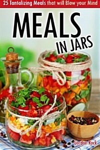 Meals in Jars: 25 Tantalizing Meals That Will Blow Your Mind (Paperback)