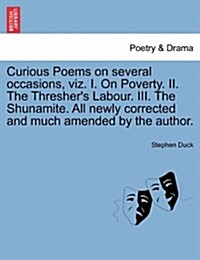 Curious Poems on Several Occasions, Viz. I. on Poverty. II. the Threshers Labour. III. the Shunamite. All Newly Corrected and Much Amended by the Aut (Paperback)