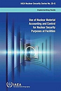 Use of Nuclear Material Accounting and Control for Nuclear Security Purposes at Facilities: IAEA Nuclear Security Series No. 25-G (Paperback)