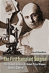 First Transplant Surgeon, The: The Flawed Genius of Nobel Prize Winner, Alexis Carrel (Hardcover)