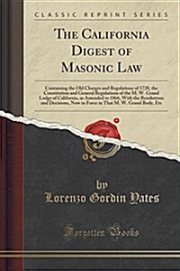 The California Digest of Masonic Law: Containing the Old Charges and Regulations of 1720, the Constitution and General Regulations of the M. W. Grand (Paperback)
