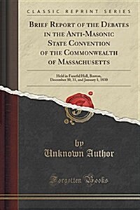 A Brief Report of the Debates in the Anti-Masonic State Convention of the Commonwealth of Massachusetts: Held in Faneuil Hall, Boston, December 30, 31 (Paperback)
