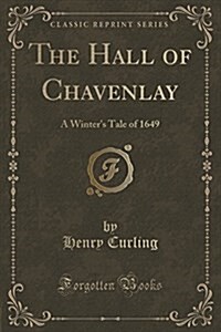 The Hall of Chavenlay: A Winters Tale of 1649 (Classic Reprint) (Paperback)