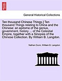 Ten Thousand Chinese Things.] Ten Thousand Things Relating to China and the Chinese: An Epitome of the Genius, Government, History ... of the Celestia (Paperback)