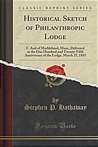 Historical Sketch of Philanthropic Lodge: F. and of Marblehead, Mass;, Delivered at the One Hundred and Twenty-Fifth Anniversary of the Lodge, March 2 (Paperback)