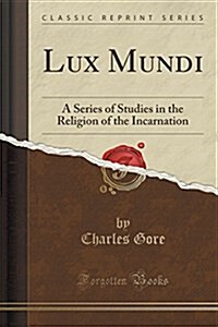 Lux Mundi: A Series of Studies in the Religion of the Incarnation (Classic Reprint) (Paperback)