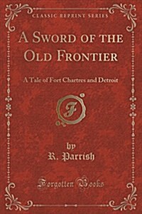 A Sword of the Old Frontier: A Tale of Fort Chartres and Detroit (Classic Reprint) (Paperback)