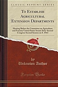 To Establish Agricultural Extension Departments: Hearing Before the Committee on Agriculture and Forestry, United States Senate, Sixty-Second Congress (Paperback)