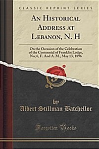 An Historical Address at Lebanon, N. H: On the Occasion of the Celebration of the Centennial of Franklin Lodge, No. 6, F. and A. M., May 13, 1896 (Cla (Paperback)