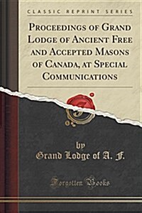 Proceedings of Grand Lodge of Ancient Free and Accepted Masons of Canada, at Special Communications (Classic Reprint) (Paperback)