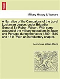 A Narrative of the Campaigns of the Loyal Lusitanian Legion, Under Brigadier General Sir Robert Wilson. with Some Account of the Military Operations i (Paperback)