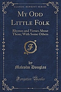 My Odd Little Folk: Rhymes and Verses about Them; With Some Others (Classic Reprint) (Paperback)